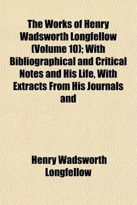 Book cover for The Works of Henry Wadsworth Longfellow (Volume 10); With Bibliographical and Critical Notes and His Life, with Extracts from His Journals and