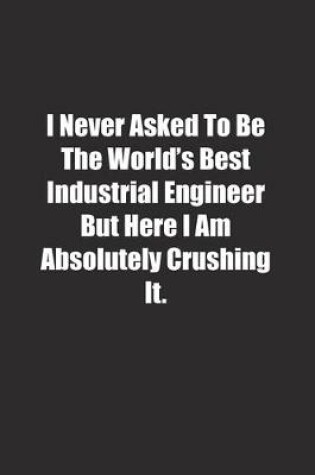 Cover of I Never Asked To Be The World's Best Industrial Engineer But Here I Am Absolutely Crushing It.