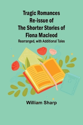Book cover for Tragic Romances Re-issue of the Shorter Stories of Fiona Macleod; Rearranged, with Additional Tales