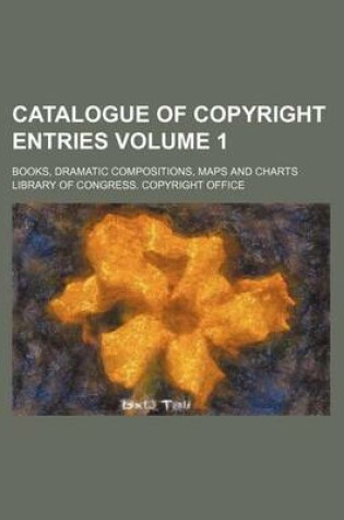 Cover of Catalogue of Copyright Entries Volume 1; Books, Dramatic Compositions, Maps and Charts