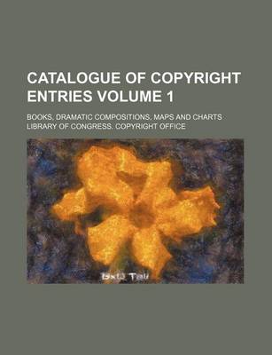 Book cover for Catalogue of Copyright Entries Volume 1; Books, Dramatic Compositions, Maps and Charts