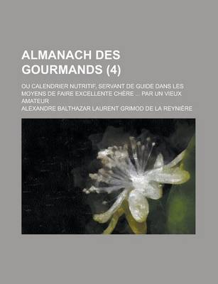 Book cover for Almanach Des Gourmands; Ou Calendrier Nutritif, Servant de Guide Dans Les Moyens de Faire Excellente Chere ... Par Un Vieux Amateur (4 )