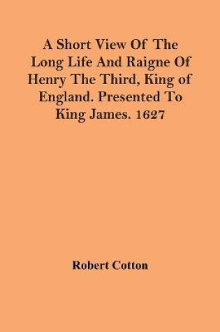 Cover of A Short View Of The Long Life And Raigne Of Henry The Third, King Of England. Presented To King James. 1627