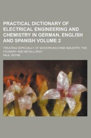 Cover of Practical Dictionary of Electrical Engineering and Chemistry in German, English and Spanish; Treating Especially of Modern Machine Industry, the Foundry and Metallurgy Volume 2