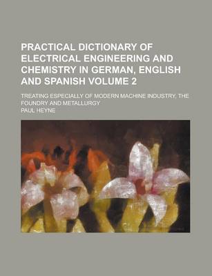 Book cover for Practical Dictionary of Electrical Engineering and Chemistry in German, English and Spanish; Treating Especially of Modern Machine Industry, the Foundry and Metallurgy Volume 2