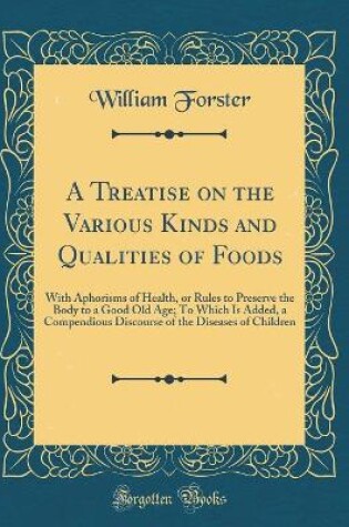 Cover of A Treatise on the Various Kinds and Qualities of Foods: With Aphorisms of Health, or Rules to Preserve the Body to a Good Old Age; To Which Is Added, a Compendious Discourse of the Diseases of Children (Classic Reprint)