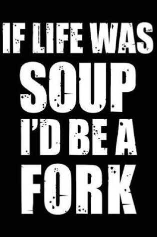 Cover of If Life Was Soup I'd Be a Fork