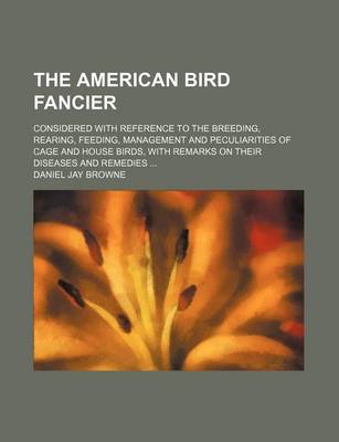 Book cover for The American Bird Fancier; Considered with Reference to the Breeding, Rearing, Feeding, Management and Peculiarities of Cage and House Birds, with Remarks on Their Diseases and Remedies