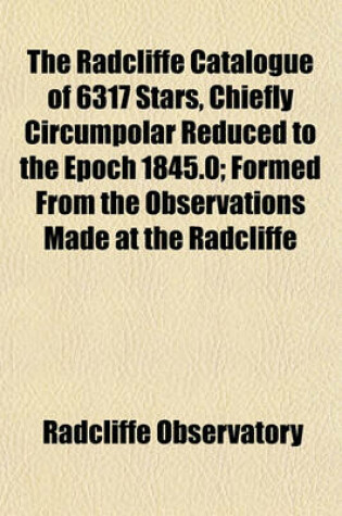 Cover of The Radcliffe Catalogue of 6317 Stars, Chiefly Circumpolar Reduced to the Epoch 1845.0; Formed from the Observations Made at the Radcliffe