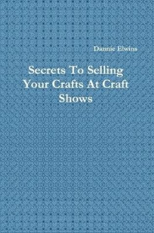 Cover of Secrets To Selling Your Crafts At Craft Shows