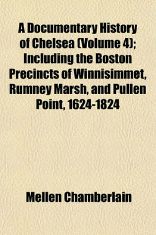 Cover of A Documentary History of Chelsea (Volume 4); Including the Boston Precincts of Winnisimmet, Rumney Marsh, and Pullen Point, 1624-1824