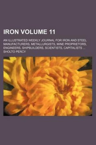 Cover of Iron Volume 11; An Illustrated Weekly Journal for Iron and Steel Manufacturers, Metallurgists, Mine Proprietors, Engineers, Shipbuilders, Scientists, Capitalists