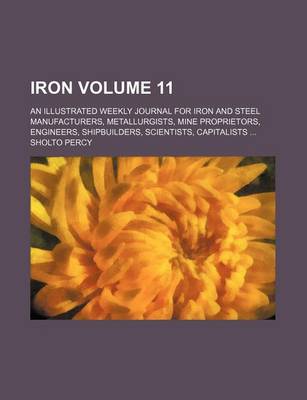 Book cover for Iron Volume 11; An Illustrated Weekly Journal for Iron and Steel Manufacturers, Metallurgists, Mine Proprietors, Engineers, Shipbuilders, Scientists, Capitalists