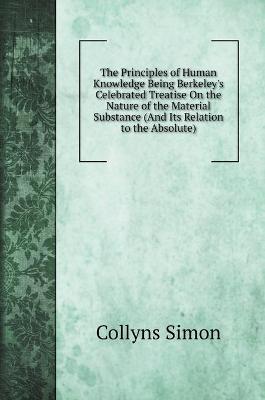 Book cover for The Principles of Human Knowledge Being Berkeley's Celebrated Treatise On the Nature of the Material Substance (And Its Relation to the Absolute)