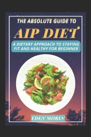 Cover of The Absolute Guide To AIP Diet Cookbook; A Dietary Approach To Staying Fit And Healthy For Beginner