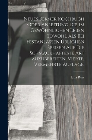 Cover of Neues Berner Kochbuch oder Anleitung die im gewöhnlichen Leben sowohl als bei Festanlässen üblichen Speisen auf die schmackhafteste Art zuzubereiten. Vierte, vermehrte Auflage.