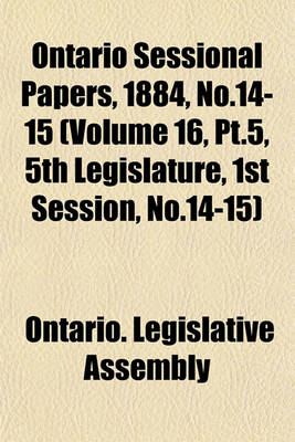 Book cover for Ontario Sessional Papers, 1884, No.14-15 (Volume 16, PT.5, 5th Legislature, 1st Session, No.14-15)