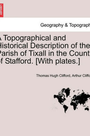 Cover of A Topographical and Historical Description of the Parish of Tixall in the County of Stafford. [With Plates.]