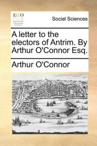 Cover of A Letter to the Electors of Antrim. by Arthur O'Connor Esq.