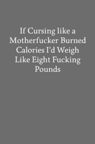 Cover of If Cursing like a Motherfucker Burned Calories I'd Weigh like Eight Fucking Pounds