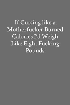 Book cover for If Cursing like a Motherfucker Burned Calories I'd Weigh like Eight Fucking Pounds