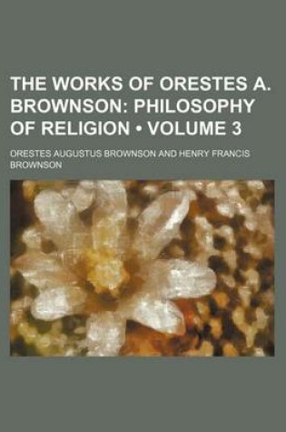 Cover of The Works of Orestes A. Brownson (Volume 3); Philosophy of Religion