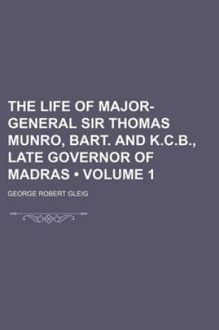 Cover of The Life of Major-General Sir Thomas Munro, Bart. and K.C.B., Late Governor of Madras (Volume 1)
