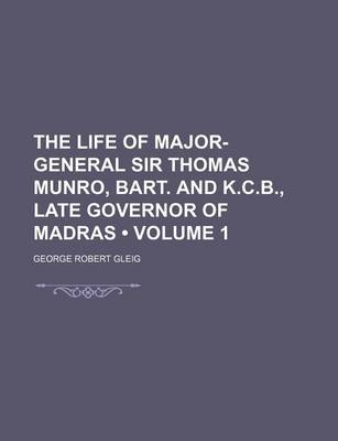 Book cover for The Life of Major-General Sir Thomas Munro, Bart. and K.C.B., Late Governor of Madras (Volume 1)
