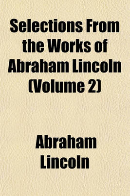 Book cover for Selections from the Works of Abraham Lincoln (Volume 2)