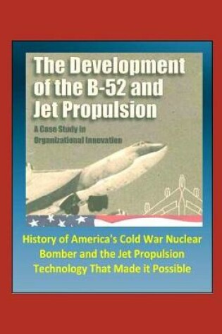 Cover of The Development of the B-52 and Jet Propulsion - A Case Study in Organizational Innovation - History of America's Cold War Nuclear Bomber and the Jet Propulsion Technology That Made it Possible