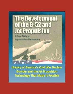 Book cover for The Development of the B-52 and Jet Propulsion - A Case Study in Organizational Innovation - History of America's Cold War Nuclear Bomber and the Jet Propulsion Technology That Made it Possible