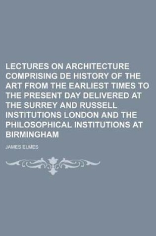 Cover of Lectures on Architecture Comprising de History of the Art from the Earliest Times to the Present Day Delivered at the Surrey and Russell Institutions London and the Philosophical Institutions at Birmingham