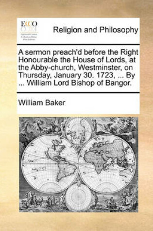 Cover of A Sermon Preach'd Before the Right Honourable the House of Lords, at the Abby-Church, Westminster, on Thursday, January 30. 1723, ... by ... William Lord Bishop of Bangor.