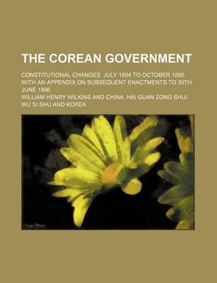 Book cover for The Corean Government; Constitutional Changes. July 1894 to October 1895. with an Appendix on Subsequent Enactments to 30th June 1896