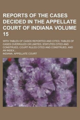 Cover of Reports of the Cases Decided in the Appellate Court of Indiana; With Tables of Cases Reported and Cited, Tables of Cases Overruled or Limited, Statutes Cited and Construed, Court Rules Cited and Construed, and an Index... Volume 15