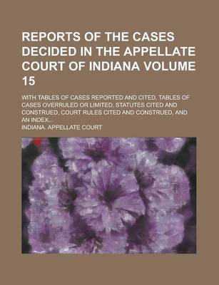 Book cover for Reports of the Cases Decided in the Appellate Court of Indiana; With Tables of Cases Reported and Cited, Tables of Cases Overruled or Limited, Statutes Cited and Construed, Court Rules Cited and Construed, and an Index... Volume 15