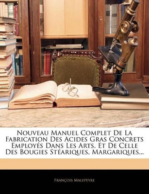 Book cover for Nouveau Manuel Complet De La Fabrication Des Acides Gras Concrets Employés Dans Les Arts, Et De Celle Des Bougies Stéariques, Margariques...