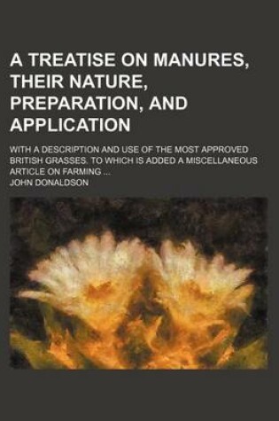 Cover of A Treatise on Manures, Their Nature, Preparation, and Application; With a Description and Use of the Most Approved British Grasses. to Which Is Added a Miscellaneous Article on Farming