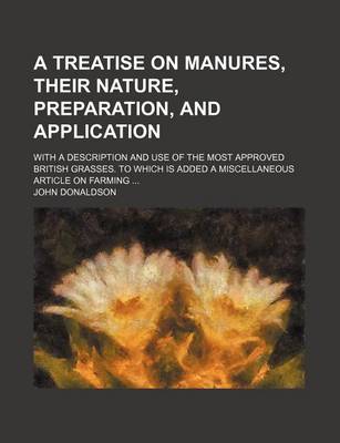 Book cover for A Treatise on Manures, Their Nature, Preparation, and Application; With a Description and Use of the Most Approved British Grasses. to Which Is Added a Miscellaneous Article on Farming