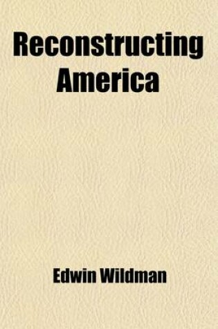 Cover of Reconstructing America; Our Next Big Job, the Latest Word on the Vital Subjects of the Hour. the Views on Reconstruction and Readjustment of the Country's Greatest Thinkers and Constructive and Industial Geniuses, Including Pres. Woodrow Wilson, Hon. Wm. H