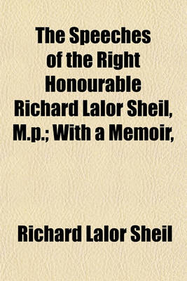 Book cover for The Speeches of the Right Honourable Richard Lalor Sheil, M.P.; With a Memoir,