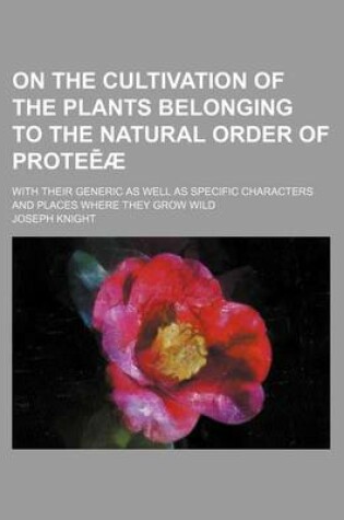 Cover of On the Cultivation of the Plants Belonging to the Natural Order of Prote Ae; With Their Generic as Well as Specific Characters and Places Where They Grow Wild