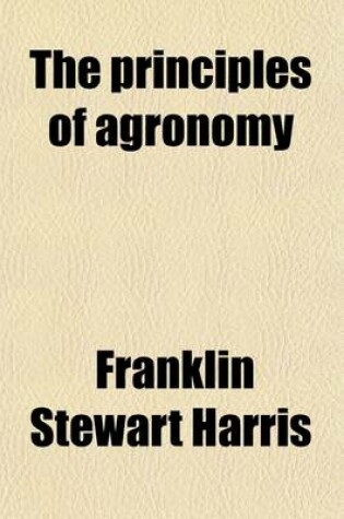 Cover of The Principles of Agronomy; A Text-Book of Crop Production for High-Schools and Short-Courses in Agricultural Colleges