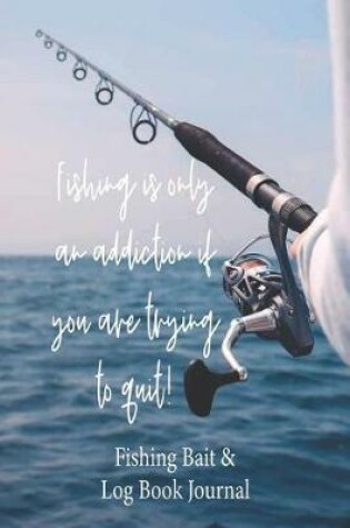Cover of Fishing is Only an Addiction if You are Trying to Quit! Fishing Bait & Log Book Journal