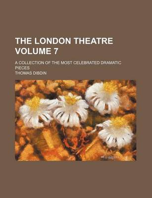 Book cover for The London Theatre Volume 7; A Collection of the Most Celebrated Dramatic Pieces