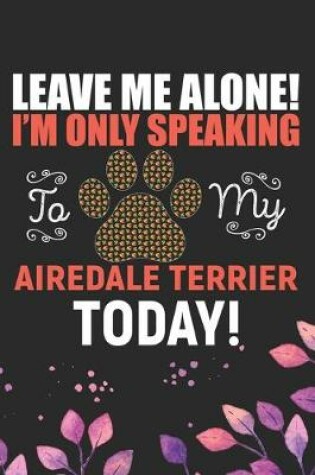 Cover of Leave Me Alone! I'm Only Speaking to My Airedale Terrier Today