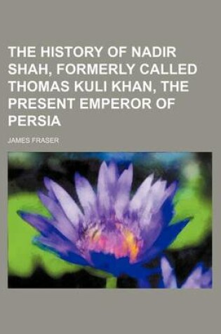 Cover of The History of Nadir Shah, Formerly Called Thomas Kuli Khan, the Present Emperor of Persia