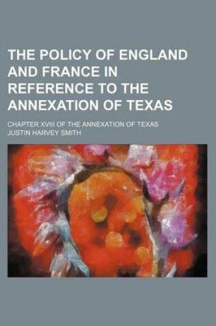 Cover of The Policy of England and France in Reference to the Annexation of Texas; Chapter XVIII of the Annexation of Texas