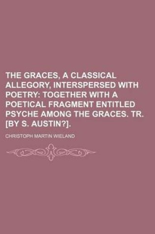Cover of The Graces, a Classical Allegory, Interspersed with Poetry; Together with a Poetical Fragment Entitled Psyche Among the Graces. Tr. [By S. Austin?].