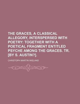 Book cover for The Graces, a Classical Allegory, Interspersed with Poetry; Together with a Poetical Fragment Entitled Psyche Among the Graces. Tr. [By S. Austin?].